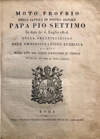  Pio VII Moto proprio della Santità  di Nostro Signore Papa Pio settimo in data de' 6 Luglio 1816. Sulla organizzazione dell'amministrazione pubblica... 1816 Roma presso Vincenzo Poggioli stampatore della Rev. Cam. Apost.